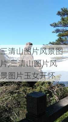 三清山图片风景图片,三清山图片风景图片玉女开怀-第2张图片-呼呼旅行网