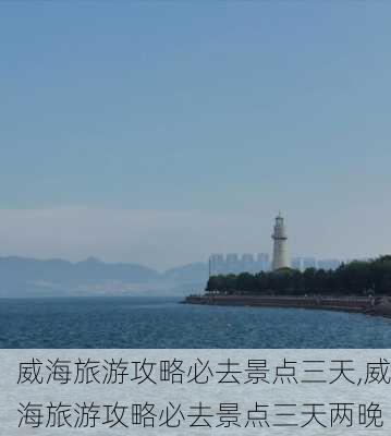 威海旅游攻略必去景点三天,威海旅游攻略必去景点三天两晚-第3张图片-呼呼旅行网