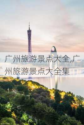 广州旅游景点大全,广州旅游景点大全集-第1张图片-呼呼旅行网