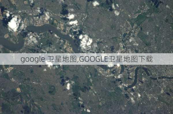 google 卫星地图,GOOGLE卫星地图下载