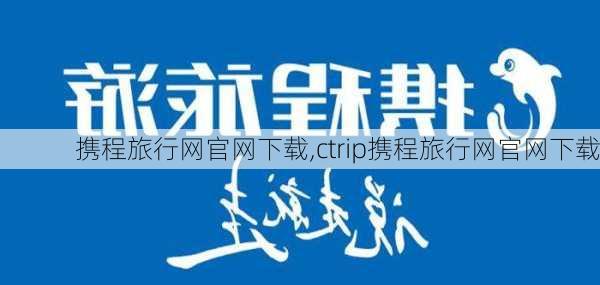 携程旅行网官网下载,ctrip携程旅行网官网下载-第3张图片-呼呼旅行网