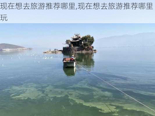 现在想去旅游推荐哪里,现在想去旅游推荐哪里玩