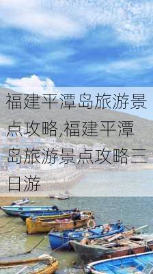 福建平潭岛旅游景点攻略,福建平潭岛旅游景点攻略三日游-第2张图片-呼呼旅行网