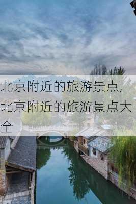 北京附近的旅游景点,北京附近的旅游景点大全-第1张图片-呼呼旅行网