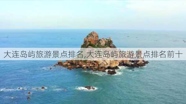 大连岛屿旅游景点排名,大连岛屿旅游景点排名前十-第2张图片-呼呼旅行网