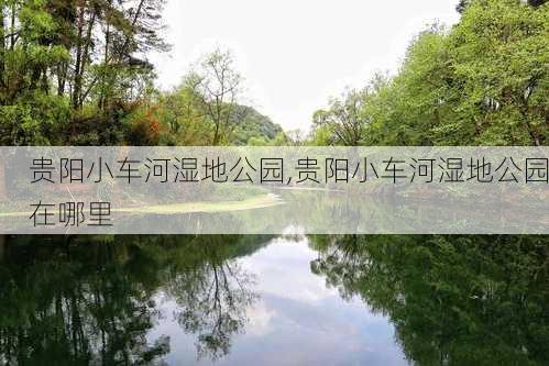 贵阳小车河湿地公园,贵阳小车河湿地公园在哪里-第1张图片-呼呼旅行网