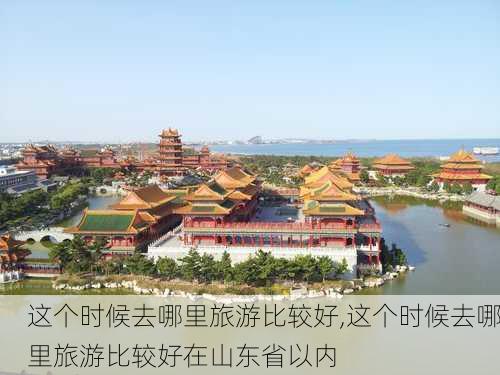 这个时候去哪里旅游比较好,这个时候去哪里旅游比较好在山东省以内-第2张图片-呼呼旅行网