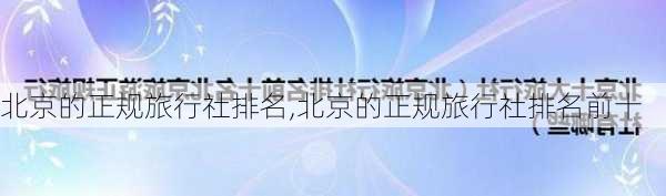 北京的正规旅行社排名,北京的正规旅行社排名前十-第1张图片-呼呼旅行网