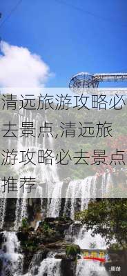 清远旅游攻略必去景点,清远旅游攻略必去景点推荐-第3张图片-呼呼旅行网