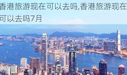 香港旅游现在可以去吗,香港旅游现在可以去吗7月