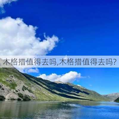 木格措值得去吗,木格措值得去吗?-第1张图片-呼呼旅行网