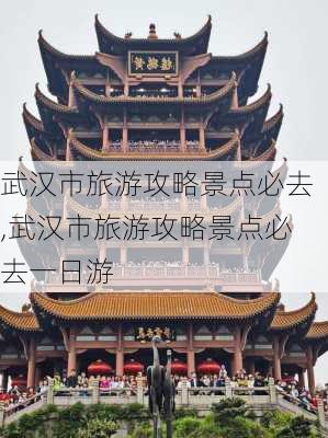 武汉市旅游攻略景点必去,武汉市旅游攻略景点必去一日游