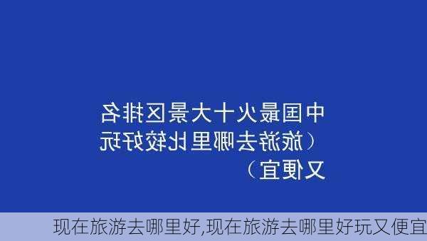 现在旅游去哪里好,现在旅游去哪里好玩又便宜-第3张图片-呼呼旅行网