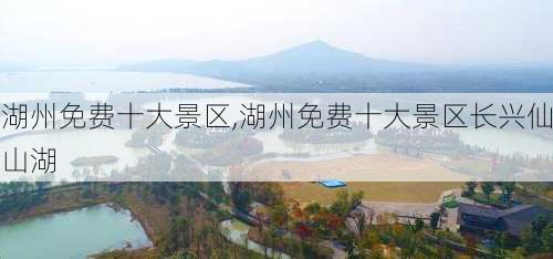 湖州免费十大景区,湖州免费十大景区长兴仙山湖-第2张图片-呼呼旅行网