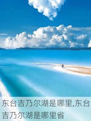 东台吉乃尔湖是哪里,东台吉乃尔湖是哪里省-第1张图片-呼呼旅行网