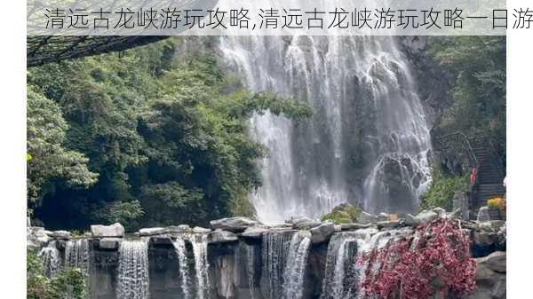 清远古龙峡游玩攻略,清远古龙峡游玩攻略一日游