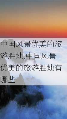 中国风景优美的旅游胜地,中国风景优美的旅游胜地有哪些-第3张图片-呼呼旅行网