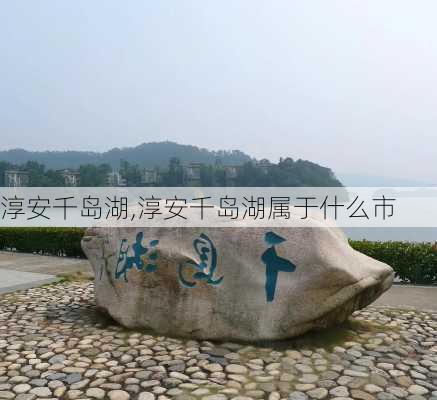 淳安千岛湖,淳安千岛湖属于什么市-第1张图片-呼呼旅行网