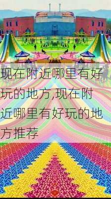 现在附近哪里有好玩的地方,现在附近哪里有好玩的地方推荐-第3张图片-呼呼旅行网